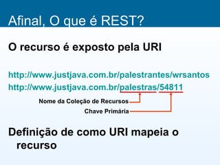 Afinal, O que é REST?
O recurso é exposto pela URI

http://www.justjava.com.br/palestrantes/wrsantos
http://www.justjava.com.br/palestras/54811
       Nome da Coleção de Recursos
                    Chave Primária


Definição de como URI mapeia o
 recurso
 
