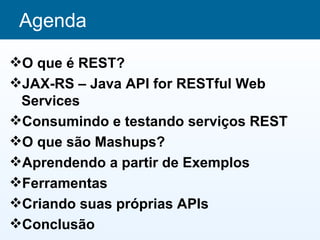 Agenda

O que é REST?
JAX-RS – Java API for RESTful Web
 Services
Consumindo e testando serviços REST
O que são Mashups?
Aprendendo a partir de Exemplos
Ferramentas
Criando suas próprias APIs
Conclusão
 