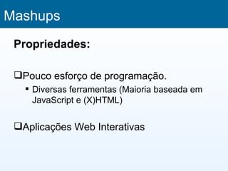 Mashups
 Propriedades:

 Pouco esforço de programação.
    Diversas ferramentas (Maioria baseada em
     JavaScript e (X)HTML)


 Aplicações Web Interativas
 