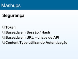 Mashups

Segurança

Token
Baseada em Sessão / Hash
Baseada em URL – chave de API
Content Type utilizando Autenticação
 