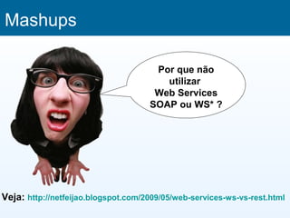 Mashups

                                      Por que não
                                        utilizar
                                      Web Services
                                     SOAP ou WS* ?




Veja: http://netfeijao.blogspot.com/2009/05/web-services-ws-vs-rest.html
 