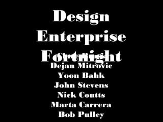 Design Enterprise
Fortnight
Clare Brass
Dejan Mitrovic
Yoon Bahk
John Stevens
Nick Coutts
Marta Carrera
Bob Pulley

 