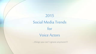 …things you can’t ignore anymore!!!
2015
Social Media Trends
for
Voice Actors
 