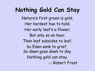 Nothing Gold Can Stay Nature’s first green is gold, Her hardest hue to hold. Her early leaf’s a flower; But only so an hou...