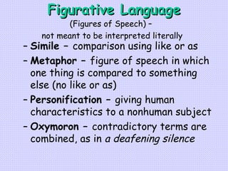 Figurative Language Simile –  comparison using like or as Metaphor –  figure of speech in which one thing is compared to something else (no like or as) Personification –  giving human characteristics to a nonhuman subject   Oxymoron –  contradictory terms are combined, as in  a deafening silence (Figures of Speech) –  not meant to be interpreted literally 