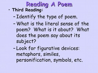 Reading A Poem Third Reading: Identify the type of poem. What is the literal sense of the poem?  What is it about?  What does the poem say about its subject? Look for figurative devices: metaphors, similes, personification, symbols, etc. 