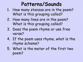 Patterns/Sounds How many stanzas are in the poem?  What is this grouping called? How many lines are in the poem?  What is this grouping called? Does the poem rhyme or use free verse? If the poem uses rhyme, what is the rhyme scheme? What is the meter of the first two poem?   