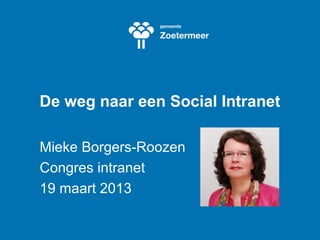 De weg naar een Social Intranet 
Mieke Borgers-Roozen 
Congres intranet 
19 maart 2013 
 