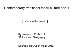 Contemporary traditional maori culture,part 1                   [   who are the maori   ] By dewenyu  2012-1-12    Culture and Geography Sourece: MR.ruben meaz 2012  