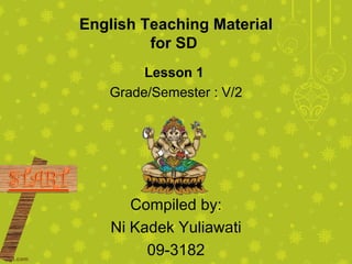 English Teaching Material
         for SD
        Lesson 1
   Grade/Semester : V/2




       Compiled by:
    Ni Kadek Yuliawati
         09-3182
 
