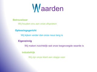 aarden
Betrouwbaar
Oplossingsgericht
Wij houden ons aan onze afspraken
Wij kijken verder dan onze neus lang is
Eigenzinnig
Wij maken inzichtelijk wat onze toegevoegde waarde is
Initiatiefrijk
Wij zijn onze klant een stapje voor
 