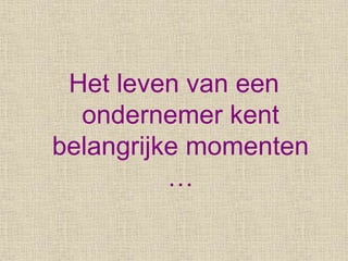 Het leven van een
ondernemer kent
belangrijke momenten
…
 