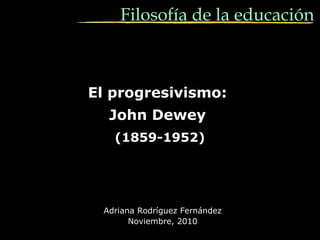 El progresivismo:El progresivismo:
John DeweyJohn Dewey
(1859-1952)(1859-1952)
Adriana RodrAdriana Rodríguez Fernándezíguez Fernández
Noviembre, 2010Noviembre, 2010
Filosofía de la educación
 