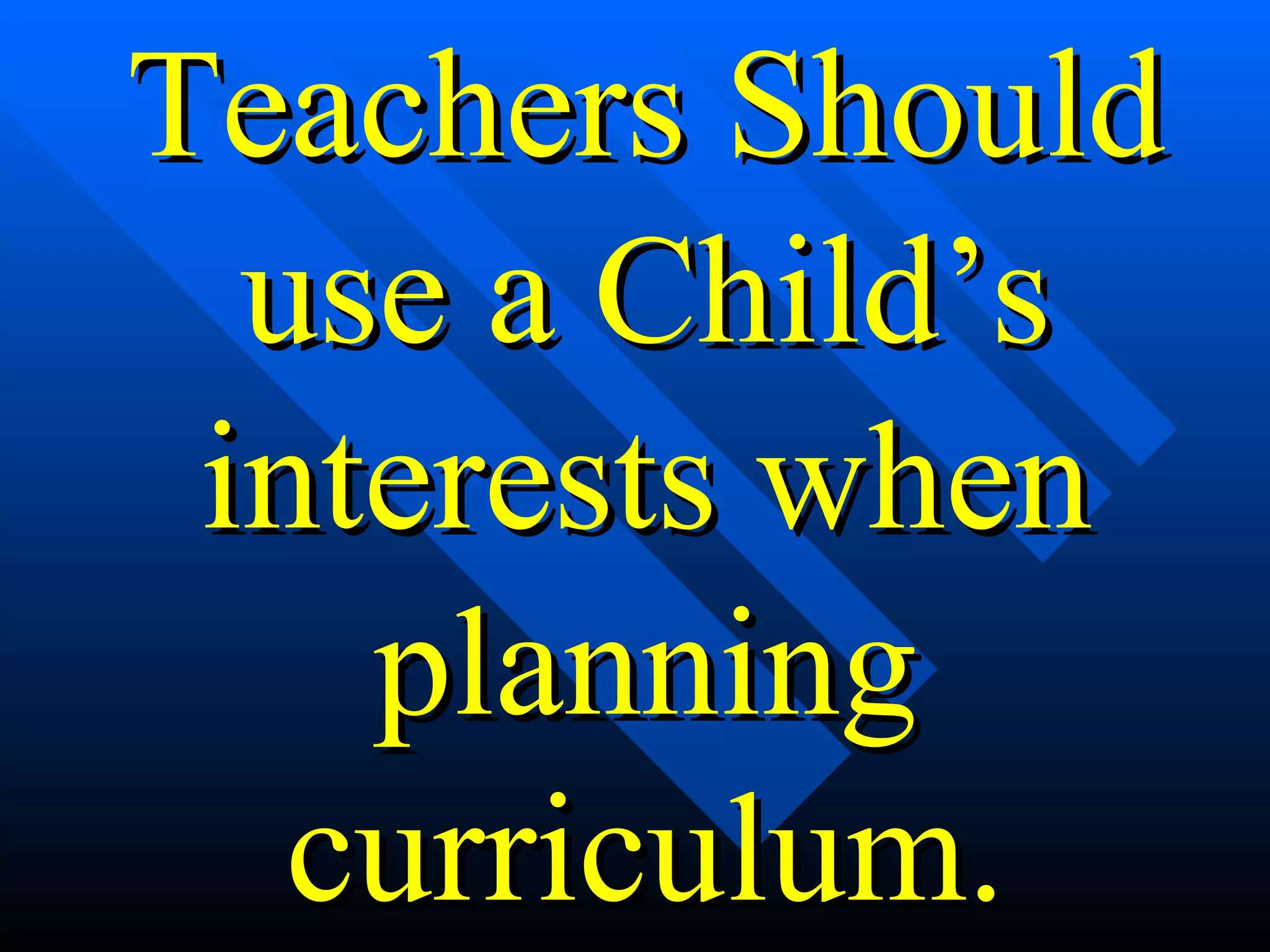 Teachers Should use a Child’s interests when planning curriculum. 