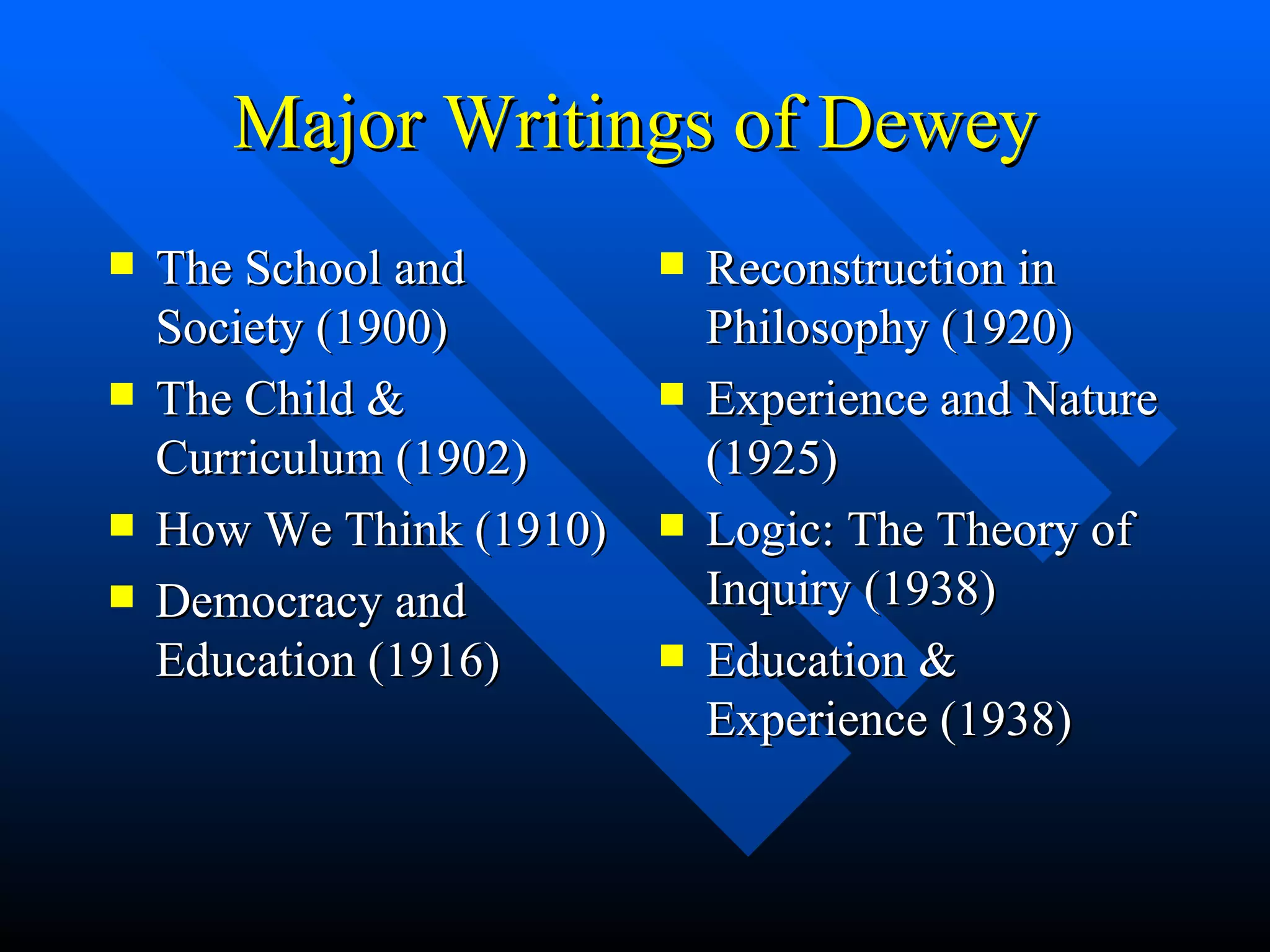 Major Writings of Dewey The School and Society (1900) The Child & Curriculum (1902) How We Think (1910) Democracy and Education (1916) Reconstruction in Philosophy (1920) Experience and Nature (1925) Logic: The Theory of Inquiry (1938) Education & Experience (1938) 