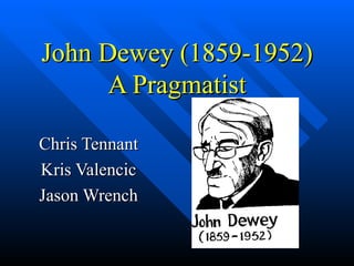 John Dewey (1859-1952) A Pragmatist Chris Tennant Kris Valencic Jason Wrench 