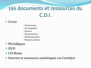 Les documents et ressources du
C.D.I.
 Livres
 Dictionnaires
 Encyclopédies
 Romans
 Documentaires
 Bandes dessinées...