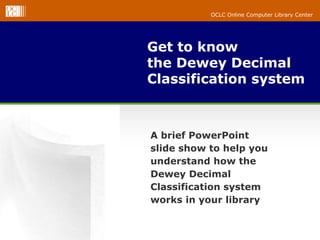 OCLC Online Computer Library Center
OCLC Online Computer Library Center
Get to know
the Dewey Decimal
Classification system
A brief PowerPoint
slide show to help you
understand how the
Dewey Decimal
Classification system
works in your library
 
