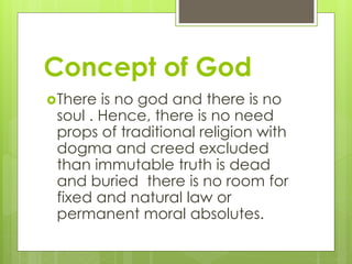 Concept of God
There is no god and there is no
soul . Hence, there is no need
props of traditional religion with
dogma and creed excluded
than immutable truth is dead
and buried there is no room for
fixed and natural law or
permanent moral absolutes.
 