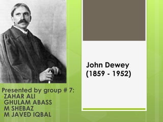 Presented by group # 7:
ZAHAR ALI
GHULAM ABASS
M SHEBAZ
M JAVED IQBAL
John Dewey
(1859 - 1952)
 