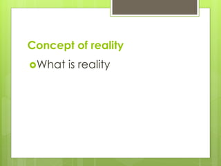 Concept of reality
What is reality
 