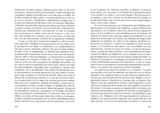 indiferentes ai objeto mismo, Podemos pasar sobre él sin verlo
realmente o inspeccionarlo perezosamente cuando miramos por
,
casualidad a alguna curiosidad que se nos dice que es notable. En
e! objeto estético e! objeto opera --como puede hacerlo el que ten-
ga un uso exteroo-- irnpulsando conjuntamente energias que se
ocupan por separado de diferentes cosas, co ocasiones diferentes,
y dándoles esa particular organización rítmica que hemos llamado
(cuando se piensa en el efecto y no en el modo de su efectuación),
clarificación, intensifícación, conccntración. Se trata de energias
que pennanecen en estado potencial una respecto a otra, aun-
que sean actuales por sí mismas, que se provocan y se refuerzan
una a la otra directamente, en favor de la experiencia resultante.
Lo que es cierto de la producción original lo es de la percep-
ción apreciativa. Hablamos de la percepción y de su objeto, pero
la percepción y su objeto se construyen y se complementan en
una sola y misma operación continua. A lo que se llama elobjeto,
la nube, el rio, la indumentária, se atribuye una existencia inde-
pendiente de la experiencia actual; esto es más cierto de la molé-
cula de carbón, elion de hídrógcno, y en general de las entidades
de la ciencia. No obstante, e! objeto de --o mejor en-Ia percep-
ción no es de una clase en general, un ejemplar de la nube o e!
río, sino es esta cosa individual que existe aqui y ahora con todas
las particularidades irrepetibles que acompaiían y marcan tales
existencias. En su peculiaridad como objeto de percepción exis-
te exactamente co la mísma interacción con una criatura víviente,
que la que constituye la actividad de percibir. Ahora bien, bajo la
presíón de circunstancias externas o a causa de una laxitud inter-
na, la mayor parte de los objetos de nuestra percepción ordina-
ria carecen de complexión. Quedan incompletos cuando hay re-
conocimiento; es decír, cuando e! objeto es identificado como de
un cierto género o de una especie dentro de! género. Porque tal
reconocimiento basta para capacitamos en e! empleo de! objeto
para los propósitos acostumbrados. Es suficiente saber que esos
objetos son nubes de lluvia para índucírnos a llevar un paraguas.
La plena advertencia perceptiva de las nubes individuales puede
incluso interferir en la percepciún útil por aplicación como indi-
200
ce de un género de conducta, específico y limitado. La percep-
ción estética, por otra parte, es e! nombre de la percepción plena
y su correlato, un ohjeto o un acontecimiento. Tal percepción se
acompana, o más bien consiste en una liberación de energía en
su más pura forma; que como hemos visto es una energia organi-
zada y, par lo tanto, rítmica.
No neccsitamos pensar, por consiguiente, que hablamos me-
tafóricamente, ni excusamos de! animismo, cuando hablamos de
una pintura y de sus figuras como vivas, de las formas arquítectó-
nicas y de las esculróricas, corno manifestación de movimiento. El
Entierro de Tiziano hace más que sugerir la pesadumbre de una
depresión, la transmite o la expresa. Las bailarinas de Degas están
realmente en puntillas; los ninos en las pinturas de Renoir es-
tán atentos a su lectura o costura. En Constable. lo verde está hú-
medo; y en Courbet un valle gotea y las rocas brillan con una
humedad fría. Cuando los peces no nadan o se mecen perezosa-
mente, cuando las nubes no flotan o son arrastradas por el viento,
cuando los ârboles no reflejan luz, no se consigue evocar la ener-
gíil apropiada para la realízacíón de la plena energía de! objeto. Si
entonccs la percepcíón se prolonga con remíniscencias o asocia-
ciones sentimentales derivadas de la literatura --como es en ge-
neral e! caso en las pinturas consideradas popularmente como po-
éticas- se produce una experiencia estética simulada.
Las pinturas que parecen muertas en 51.1 conjunto o co parte
son aquellas en las que los intervalos nos detíenen, en vez de im-
pulsamos. Son -agujeros- blancos. Lo que llamamos lugares muer-
tos son, por parte del que percibe, las cosas que obligan a una or-
ganización parcial o frustrada de la energia que se desgasta. Hay
obras de arte que simplemente excitan, y que despiertan la actívi-
dad sin la compostura de la satisfacción, sin cumplirla en términos
dei medio. La energia se queda sin organización. Los dramas son
entonces melodramátícos, la pintura de desnudo es pornográfica,
la novela que leemos nos deja descontentas con el mundo en que
estamos, iay!, obligados a vivir sin la oportunidad de aventuras ro-
mántícas y de gran heroísmo, sugeridas por la trama dellibro. En
estas novelas, en las que los personajes sem títeres en manos de
201
 
