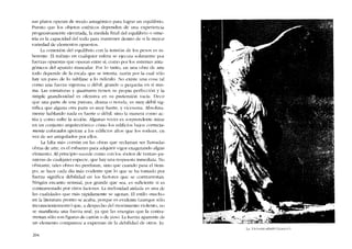 sus platos operan de modo antagônico para lograr un equilíbrio.
Puesto que los objetos estéticos dependen de una experiencia
progresivamente ejecutada, la medida final del equilibrio o sime-
tria es la capacidad del todo para mantener dentro de sí la mayor
variedad de elementos opuestos.
La conexión deI equilibrio con la tensión de los pesos es in-
herente. El trabajo en cualquier esfera se ejecuta solamente por
fuerzas opuestas que operan entre si, corno por los sistemas anta~
gónicos del aparato muscular. Por lo tanto, en una obra de arte
todo depende de la escala que se intenta, razón por la cual sólo
hay un paso de lo sublime a lo ridiculo. No existe una cosa tal
como una fuerza vigorosa o débil, grande o pequena en si mis-
ma. Las miniaturas y quatrains tienen su propia perfección y la
simple grandiosidad es ofensiva en SlI pretensión vacía. Decir
que una parte de una pintura, drama o novela, es muy débil síg-
nifica que alguna otra parte es muy fuerte, y viceversa. Absoluta-
mente hablando nada es fuerte o débil, sino la manera como ac-
túa y como sufre la acción. Algunas veces es sorprcndentc mirar
en un conjunto arquitcct6nico cómo los edificios hajos correcta-
mente colocados apoyan a los edificios altos que los rodean, en
vez de ser aniquilados por ellos.
La falta más común en las obras que reclaman ser llamadas
obras de arte, es el esfuerzo para adquirir vigor exagerando algún
elemento. AI principio sucede como con los -éxítos de ventas- pa-
sajeras de cualquier especie, que hay una respuesta inmediata. No
obstante, tales obras no perduran, sino que cuando pasa el tiem-
po, se hace cada dia más evídente que lo que se ha tomado por
fuerza significa debilidad en los factores que se contrarrestan.
Ningún encanto sensual, por grande que sea, es suficiente si es
contrarrestado por otros factores. La melosidad aislada es una de
las cualidades que más rápidamente se agotan. El estilo "macho"
en la literatura pronto se acaba, porque es evidente (aunquc sólo
inconscientemente) que, a despecho deI movimiento violento, no
se manifiesta una fuerza real, ya que las energias que la contra-
rrestan sólo sem figuras de cartón o de yeso. La fuerza aparente de
un elemento comparece a expensas de la debilidad de otros. In-
204
La víctoria alada (Lcuvrc).
 