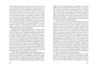 cuando hace la obscrvación, ya citada, sobre cl arte como lo que
une, Lo importante para la teoria del arte es que esta unión se
efectúa mediante e! uso de un material especial como media, Por
temperamento, quizá por inclinación y aspíracíón, todos somos
artistas hasta cierto punto. Lo que nos falta es lo que caracteriza
al artista en cjercicio. Porque el artista ticne e! poder de captar
una clase especial de materia y convertirla co uo autêntico medio
de expresión. Los demás necesitamos muchas vías materiales
para dar expresión a lo que quisiéramos decir. Entonces, la mul-
titud de agentes empleados se interfieren, y hacen la expresión
turbia, míentras que la masa de material empleado la hace confu-
sa y tosca. El artista persiste co 5U órgano escogido y su corres-
pondiente material, y así la idea sentida simple y concentrada-
mente, en función de! medio, llega pura y clara, Ejecuta su juego
intensamente porque lo juega estrictamente.
Algo que Delacroix dijo de los pintores de su tiempo se apli-
ca generalmente a los artistas inferiores. Dijo que usaban colora-
ción más bien que color. La afirmación significa que aplicaban cl
color a sus objetos representados co vez de realizarios por el co-
lar. Este procedimiento significa que los colores como medias y
los objetos y escenas pintados se mantenían separados. No usa-
ban el color corno media con devoción completa. Sus mentes y
experiencia estaban divididas, Media y fin no entraban en coales-
cencía. La más grande revolución estética en la historia de la pin-
tura tuvo lugar cuando el color se usó estructuralmente, entonces
las pinturas dejaron de ser dibujos coloreados. El verdadero artis-
ta ve y siente en función de su medio y quien ha aprendido a
percibir esteticamente imita esta operación. Otros llevan su visión
de la pintura y su audición de la música preconceptos sacados de
fuentes que obstruyen y confunden la percepción.
El arte bello es definido algunas veces como poder para crear
ilusiones. Hasta donde puedo comprender, esta afirmación es de-
cididamente una manera poco inteligente y equivoca de afirmar
una verdad, es decir, que los artistas crean efectos por el dominio
de un solo media, En la percepción ordinária, dependemos de la
contribución de una multitud de fuentes para entender e! signi-
226
ficado de lo que experimentamos, El uso artístico de un medio
significa que se excluyen factores irrelevantes y que se emplea un
único sentido concentrada e intensamente, para hacer el trabajo
que ordinariamente se hace de modo disperso con la contribu-
ción de más sentidos, No obstante, l1amar ilusión al resultado es
mezclar materias que deben distinguirse, Si la medida de! mérito
artístico fucra pintar una 1110sca en una pera de manera que nos
impulsara a ahuyentarla, o uvas en una tela de manera que los pá-
jaros vinieran a picarIa, un espantapájaros seria una obra de arte
consumada, cuando logra alejar los pájaros.
La confusión de la que acabo de hablar puede aclararse. Hay
algo físico en la sensación ordinária de la exístencia real, El me-
dia está constituído por el color y por e1 sonído. Y tenemos una
experiencia que da una sensacíón de realidad, probablemente
exaltada, Esta sensación seria ilusoria si fuera semejante a la de Ia
existencia real del media, pero es muy diferente, En la escena los
medias, los actores, SllS voces y sus gestos, están realmente ahí,
existen, y el espectador cultivado obtiene como consecuencia un
sentido exaltado (suponiendo que la obra sea genuinamente ar-
tística) de la realidad de las cosas de la experiencía ordinaria.
Sólo eI espectador no cultivado tiene una ilusión tal de la reali-
dad representada, que identifica la acción con la realidad mani-
festada en la presencia física de los actores, de maneta que trata
de agregarse a su acción. Una pintura de árboles o rocas puede
hacer más viva que antes la realidad característica dei árbol o la
roca, Cem todo, esto no implica que e! espectador considere que
una parte de la pintura sea una roca verdadera, de suerte que pue-
da trabajarla o sentarse en ella. Lo que convierte a una materia en
un medio es que se use para expresar un significado distinto ai
que tiene en virtud de su pura existencia física; no e! significado
de lo que es fisicamente, sino de lo que expresa.
La discusión dei fondo cualitativo de la experiencía y del me-
dio especial a través del cual se proyectan en ella distintos signifi-
cados y valores, nos pone en presencia de algo común a la sustancia
de las artes, Los medios son diferentes en las diferentes artes, pero
la posesión de un medio pertenece a todas ellas. De otra mane-
227
 