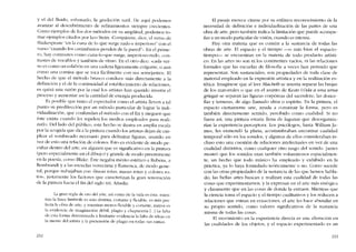 y el dcl l1uido, esfumado, la gradación sutil, De aqui podemos
avanzar al descubrirnícnto de refinamientos siempre crecientes.
Como ejemplos de los dos métodos en su amplitud, podemos to-
mar ejcmplos citados por Lco Stein: -Compárese, díce, el verso de
Shakespeare "cn la cuna de lo que surge rudo e imperioso" con el
verso "cuando los carámbanos penden de la parcd-. En eI prime-
1'0, hay contrastes como cuna-Io-que-surge, imperioso-melo, con-
trastes de vocablos y también de ritmo, En el otro dice: "cada ver-
so es C0l110 un eslabón en una cadena ligeramente coIgante, o aun
C01110 una cornisa que se toca fácilmente con sus sernejantes-. El
hecho de que el método brusco conduce más directamente a la
definicíón y e! de la continuidad aI establecimiento de relaciones,
es quizá una razón por la cual los artistas han querido invertir e1
proceso y aumentar asi la cantidad de energía producida.
Es posible que tanto eI espectador como el artista lIeven a tal
punto su predilección por un método particular de lograr la indi-
vidualización, que confundan e! método con el fin y nieguen que
éste exista cuando lcs repelen los medios empleados para reali-
zado, Del lado deI público, este hecho se ilustra en amplia escala
por la acogida que da a la pintura cuando los artistas dejan de em-
plear eI sombreado necesario para delimitar figuras, usando en
Vez de esto una relaciún de colores. Esto es evidente de modo pe-
culiar dentro dei arte, en alguien que es significativo en la pintura
(pero especialmente en el dibujo) y grande de modo preeminente
en la poesia, corno Blake. Éste negaba mérito estético a Rubens, a
Rembrandt y a las escuelas veneciana y l1amenca, de modo gene-
ral, porque trahajahan con -líneas rotas, masas rotas y colores ro-
tos", justamente los factores que caracterizan la gran renovación
de la pintura hacia cl fín de! siglo XIX, Anadia.
La gran regia de oro dei arte, así como de la vida es ósta. mien-
tras la línea limítrofe es más distinta, cortante y flexiblc, cs más per-
fecta la obra de arte, y mientras menos flexible y cortante, mayor cs
la evidencia de imaginación débil, plagio y chapucería L..] La falta
de esta forma determinada y limitante evidencia la falta de ideas cn
la mente dei artista y la pretensión de plagio en todas sus ramas.
232
EI pasaje merece citarse por su enfático reconocimiento de la
necesidad de definición e individualización de las partes de una
obra de arte, pero también índica la limitación que puede acompa-
fiar a un modo particular de vísión, cuando es intensa.
Hay otra materia que es común a la sustancía de todas las
obras de arte, EI espacio y el tiempo -o más bíen el espacio-
tiempo-- se encuentran en la materia de todo producto artísti-
co. En las artes no son ni los continentes vacíos, ni las relaciones
formales que las escuelas de filosofia a veces han pensado que
reprcscntan. Son sustancíales, son propiedades de toda c1ase de
material empleado en la expresíón artística y en la realización es-
tética, Imagínese que alleer Macbeth se intenta separar las brujas
de los matorrales o que en el asunto de Keats (Oda a una uma
griega) se separan las figuras corpóreas de! sacerdote, las donce-
lias y temeras, de algo lIamado alma o espíritu. En la pintura, e!
espacio cíertarnente une, ayuda a constituir la forma, pero cs
también directamente sentido, percibido como cualídad. Si no
fuera así, una pintura estaria lIena de lagunas que desorganiza-
rían la experiencia perccptora. Los psicólogos, hasta William ja-
mes, les enmendó la plana, acostumbraban encontrar cualidad
temporal sólo en los sonídos, y algunos de ellos consideraban in-
cluso esta una cuestión de relaciones intelectuales en vez de una
cualidad distintiva, como cualquier otro rasgo deI sonido, james
mostrá que los sonidos eran también voluminosos espacialmen-
te, un hecho que todo músico ha empleado y exhibido en la
práctica, ya lo haya formulado teoricamente o no, Como sucede
con las otras propiedades de la sustancia de las que hemos habla-
do, las bellas artes buscan y realizan esta cualidad de todas las
cosas que experimentamos, y la expresan en el arte más enérgica
y claramente que en las cosas de donde la extraen. Mientras que
la ciencia toma el espacio y el tiempo cualitativos y los reducen a
relaciones que entran en ecuaciones, el arte les hace abundar cn
su propio sentido, como valores significativos de la sustancia
misma de todas las cosas,
El movimicnto en la experiencia directa es una alteración en
las cualidades de los objetos, y el espacio experímentado es un
233
 