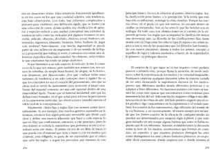 dor en situaciones reales, Estas instancias funcionarán iguahnen-
te en los casos en los que una cualidad adjetiva, una tendencia,
está bajo observación. Con todo, hay esfuerzos complicados y
penosos para establecer una definición rígida, que se ilustra con
una colección de casos. (Cómo podría una clasificación de gêne-
ros y especies reducir a una unidad conceptual una variedad de
tcndencias tales corno las indicadas por algunos térmínos cn uso:
risible, ridículo, obsceno, divertido, chistoso, jovial, burlesco, en-
tretenido, íngcnioso, hilarante, brornista, bobo, burlarse de, jugar
con, mofarse? Naturalmente, con mucha ingenuidad se pucde
partir de una definición incongruente o de un sentido de la lógi-
ca y proporción que trabaja al revés, y entonces encontrar una di-
ferencia específica para cada variedad. No obstante, sería eviden-
te que estaríamos haciendo un juego dialéctico.
Si nos limitamos a un solo aspecto, lo ridículo, le rire, lo cômi-
co es de lo que nos reímos, pero también nos reímos con, nos rei-
mos de soberbia, de símple buen humor, de alegría, de lo festivo,
con desprecio, por desconcierto. ;.Por quê confinar todas estas
variantes de tendencia a uo solo concepto duro y rígido? No es
que los concertos no sea e1 corazón del pensamiento, sino que su
oficio real es servir de instrumento para acercarse al juego cam-
biante dei material concreto, no atar este material dentro de una
inmovilidad rígida. Puesto que el material incidental, más que las
definicíones formales, es el que actúa para reforzar la percepción
en la experiencia particular, las observaciones laterales ejercen el
oficio real de la conceptuación.
Finalmente, elases fijas y regIas fijas van siempre juntas inevi-
tablemente. Si, por ejemplo, hay muchos géneros separados en li-
teratura, entonces hay algún principio inmutable que divide cada
elase y define una esencia inherente que hace a cada especíe lo
que es. Hay que conformarse, entonces, a este principio, pues de
otra manera se violaría la -naturaleza- que pertenceo al arte y el re-
sultado seria arte "maio". El artista, en vez de ser libre de hacer lo
que pueda con el material que ticne a mano y con los médios que
controla, está obligado, so pena de ser rcprendído por el crítico
que sabe las regias, a seguir los preceptos que emanan de este
254
principio básico. En vez de observar el asunto, observa regias. Así,
la elasificación pone limites a la percepción. Si la teoria que está
bajo ella es influyente, restringe la obra creadora. Porque las nue-
vas obras, en el grado en que son nuevas, no encajan dentro de
casillas ya preparadas. Son en las artes lo que las herejías sem en
teología. En todo caso son obstrucciones en e1 camino de la ex-
presión genuina. Las reglas que acompanan la clasífícacíón tienen
una desventaja más. La filosofia de las clasifícaciones fijas, hasta
donde está en boga entre los críticos (que lo sepan o no, están su-
jetos a una u otra de las posiciones que los filósofos han formula-
do con mayor precisión), alienta a todos los artistas, excepto a
aquéllos de vigor y valentia inusitados, a hacer, de "Iaseguridad es
lo primero-, su principio director.
EI carácter de lo que sigue no es tan negativo como pudiera
parecer a primera vista, porque !lama la atención, de modo indi-
recto, sobre la importancia de los medios y su variedad inagotable.
Podriarnos empezar cualquier discusión sobre la materia variada
de las artes destacando la importancia decisiva de los medios:
puesto que diferentes medios tienen diferentes potencias y se
adaptan a fines diferentes. No hacemos puentes con barro ni usa-
mos las cosas más opacas que encontramos como ventanas para
transmitir la luz de! sol. Sólo este hecho negativo obliga a una dife-
rencíacíón en las obras de arte. Del lado positivo sugiere que el co-
lor produce algo característico en la experiencia y el sonido tam-
bíén, los sonidos de los instrumentos, algo diferente de! sonido de
la voz humana, y así sucesivamente. Al mismo tiempo nos recuer-
da que los limites exactos de la eficacia de cualquier medio no
pueden ser determinados por ninguna regIa a priori, y que todo
gran iniciador en arte rompe alguna barrera que antes se había su-
puesto que le era inherente. Adernas, si establecernos la discusión
sobre la base de los medíos, reconocemos que forman un conti-
nuo, un espectro, y que micntras podamos distinguir las artes
como distinguimos los siete colores llarnados primarios, no es po-
siblc decir cxactamcnte donde empieza uno y donde termina el
255
 