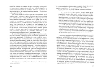 cabeza se absorbe en multitud de otros impulsos y aquélla y és-
tos se convierten en partes de un solo acto, todos los impulsos se
mantienen en un estado de equilíbrio. Entonces se produce la
percepcíón en vez de una rcacción especializada, y lo percibido
está cargado de valor.
Este estado puedeser descrito como de contemplación. No es
práctico, si por -prácuco- se quiere decir una acción emprendida
para un fin particular y especializado, fuera de la pcrcepcíón, o en
pos de alguna consecuencia externa." En el último caso, la per-
cepción no existe para sí misrna, sino que se limita al reconoci-
miento ejercitado en favor de ulteriores consideraciooes. Sin em-
bargo, esta concepcíón de lo -práctico- es una limitación de SlI
significado. No solamente es el arte mismo una operación de ha-
cer y elaborar -una poiesis expresada en la misma palabra
poesía-, sino que la perccpcíón estética demanda, como hemos
visto, un eucrro organizado de actívidadcs, incluycndo los ele-
menros motores necesarios para la percepción plena.
La principal objeción a las asociaciones generalmente conecta-
das con el término -contemplacíón- es su aparente alejamiento de
la emoción apasionada. He hablado de cierto equilíbrio interno
de los impulsos que se encuentra en el acto de percepción, pero
incluso la palabra -equilibrio- puede dar lugar a una falsa concep-
ción. Puede sugerir un equilibrio tranquilo y sedante que excluye
el rapto determinado por un objeto absorbente. En efecto, signifi-
ca sólo que diferentes impulsos se excitan y refuerzan mutuamen-
te de manera que excluyen la accíón franca que se aparta de la
percepción marcada por la emocíón, Psicológicamente las necesi-
dades hondamente arraigadas no pueden ser estimuladas para en-
contrar satisfacción en la percepción, sino una emoción y afec-
cíón que ai fín constituye la unidad de la experiencia. Y como hc
notado en otro aspecto, la emoción que se despierta acompana ai
asunto percibído, que difiere así de la emoción en bruto, porque
se adhiere al movimiento dei asunto hacia su consumación. Limi-
j. Compárese lo que se ha dicho sobre la diferencia entre mcdios externos y un
médíum, págs. 2')2-25."1.
290
tar la emoción estética al placer que acompana al aeto de eontem-
plación es excluir todo lo más característico de aquélla.
Vale la pena citar un pasaje de Keats ya trascrito en parte:
Respccto ai caracter poético mismo l...1no es él mismo, no tic-
ne mismidacl. Es todo y nada, goza la luz y la sombra; vive en el gus-
to, sca limpio o sucio,alto () hajo, rico o pobre, pequeno o elevado.
Siente tanto deleite en concebir un Vago como un Imogeo. Lo que
choca ai filósofo virtuoso deleita al poeta camaleón. No dana con su
gusto por el aspecto brillante, porque ambos acaban cn la especllta-
ción (pcrcepción imaginativa). Un poeta es lo más apoético que
existe, porque no tienc ídentídad. está continuamente dentro y fue-
ra ocupando algún otro cuerpo L,,] Cuando estoy en un cuarto con
gente, si acaso tengo libertad para especular sobre las creaciones de
mí propia mente, cntonces no soy yo mismo quíen se familiariza
consigo mísmo, sino que la identidacl de los que están en el cuarto
empieza a oprimirme de maneta que en poco rato quedo aniquila-
do, no s610 entre hombres; seria lo mismo en una sala con ninos.
Las ideas de desinterés, desprendimiento y "distancia psíquica"
de las que se ha hablado mucho en las teorias estéticas recientes,
deben entenderse de la misma maneta que la contemplación. -Desin-
teres- no puede significar falta de interés. puede usarse como un
rodeo para denotar que no gobierna ningún interés especializado.
"Desprendimiento" es un nombre negativo para algo extremada-
mente positivo. No hay separación del yo, ni un mantenimiento a
distancia, sino plenitud de participación. Incluso -adhesión- no lo-
gra transmitir plenamente la idea justa, porque sugíere que el yo y
el objeto estético siguen existiendo separadamente, aun cuando en
estrecha conexión. La participación es tan completa que la obra de
arte está separada dei deseo especializado que opera cuando tene-
mos el impulso de consumir o apropiarnos fisicamente una cosa.
La frase "distancia psíquica", se ha empleado para indicar el
misrno hecho. El ejemplo de! hombre que goza el espectáculo de
un toro hravo viene aI caso. No está francamente comprometido
en la escena. No tiene el impulso de ejecutar un acto particular y
especial allende la perccpción misma. La distancia es el nombre
291
 