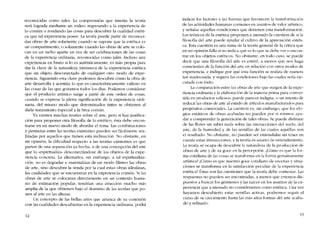 reconocidas como tales. La comprension que intenta la teoria
será lograda mediante un rodeo: regresando a la experiencia de
lo común o rondando las cosas para descubrir la cualidad estéti-
ca que tal experiencia posee. La teoría puede partir de reconocí-
das obras de arte solamente cuando se supone que la estética es
un compartimento, o solamente cuando las obras de arte se colo-
can en un nicho aparte en vez de ser celebraciones de las cosas
de la experíencia ordínaria, reconocidas como tales. Incluso una
experiencia co bruto si lo es auténticamente, es más propia para
dar la clave de la naturaleza íntrínseca de la experiencia estética
que un objeto desconectado de cualquier otro modo de expe-
riencia. Siguiendo esta clave podemos descubrir cómo la obra de
arte desarrolla y acentúa lo que es caracteristicamente valioso en
las cosas de las que gozamos todos los dias. Podemos considerar
que eI producto artístico surge a partir de este orden de cosas,
cuando se expresa la plena sígnífícacíón de la experiencia ordi-
naria, dei mismo modo que determinados tintes se obtienen aI
darle tratamiento especial a la brea común.
Ya existen muchas teorias sobre eI arte, peru si hay justifica-
ción para proponer otra filosofia de lo estético, esta debe encon-
trarse co un nuevo modo de abordar el tema. Las combinaciones
y permutas entre las teorías existentes pueden ser fácilmente rea-
lizadas por aquellos que tienen esta inclinación. No obstante, en
mi opinión, la dificultad respecto a las teorias existentes es que
parten de una separacíón ya hecha, o de una concepción dei arte
que lo -espirítualíza- desconectándose de los objetos de la expe-
riencia concreta. La alternativa, sin embargo, a tal espiritualiza-
cíón, no es degradar y materializar de un modo filisteo las obras
de arte, sino descubrir la senda por la cual estas obras idealizan,
las cualidades que se encuentran en la experiencia común. Si las
obras de arte se colocaran directamente en un contexto huma-
no de estimación popular, tendrían una atracción mucho más
amplia de la que obtienen bajo eI dominio de las teorias que po-
nen ai arte en las alturas.
Un concepto de las bellas artes que arranca de su conexión
con las cualidades descubiertas en la experiencia ordinaria, podrá
12
indicar los factores y las fuerzas que favorecen la transformación
de las actividades humanas comunes co asuntos de valor artístico,
y senalar aquellas condiciones que detienen esta transforrnación.
Los teóricos de la estética proponen a menudo la cuestión de si la
filosofia dei arte puede ayudar ai cultivo de la apreciación estéti-
ca. Esta cuestión es una rama de la teoria general de la critica que
co mi opíníón falia si no indica quê es lo que se debe ver o encon-
trar en los objetos estéticos. No obstante, en todo caso, se puede
decir que una filosofia dei arte es estéril, a menos que nos haga
conscientes de la funcíón dei arte co relación con otros modos de
cxpericncia, e indique por quê esta función se realiza de manera
tan inadecuada, y sugiera las condiciones bajo las cuales seria eje-
cutada con éxito.
La comparacíón entre las obras de arte que surgen dc la expe-
riencia ordinária y la elaboración de la matéria prima para conver-
tirIa cn productos valiosos, puede parecer indigna l o un intento de
reducir las obras de arte ai estado de artículos manufacturados para
propósitos comerciales. La cuestión es, sin embargo, que los elo-
gios extáticos de obras acabadas no puedcn por sí mismos ayu-
dar a comprender la generación de rales obras. Se puede disfrutar
de las flores sin saber nada sobre las intcraccioncs dei suelo, de!
aire, de la humedad y de las semillas de las cuales aquéllas son
el resultado. No obstante, no pueden ser entendidas sin tcner en
cuenta estas interacciones, y la teoria es asunto de entendimiento.
La teoría se ocupa de descuhrir la naturaleza de la producción de
obras de arte y de su goce en la percepción. iCómo es que la for-
ma cotidiana de las cosas se transforma co la forma genuinamente
artística? iCómo es que nuestro goce cotidiano de escenas y situa-
ciones se transforma en la satisfacción peculiar de la experiencia
estética? Éstas sem las cuestioncs que la teoria debe contestar. Las
respuestas no pueden ser encontradas, a menos que estcmos dis-
puestos a buscar los gérmenes y las raíces cn los asuntos de la ex-
periencia que a menudo no consideramos como estética. Una vez
hayamos descubierto estas semillas activas, podremos seguir el
curso de su crecimiento hasta las más altas formas dei arte acaba-
do y refinado.
13
 
