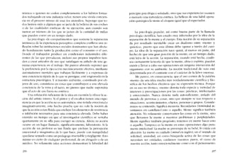 nómíca o quienes no ceden completamente a los hábitos forma-
dos trabajando cn una industria veloz, tienen una vívida concien-
cia en el proceso mismo de usar los utensilios. Supongo que to-
dos hemos oído a alguicn que se jacta de la belleza de sus coches
o de las cualidades estéticas de su ejecución, aun cuando son
menor en número de los que se jactan de la cantidad de millas
que pueden correr en un tiempo dado.
La psicología "de compartimentos» que sostiene la separación
intrínseca de la experiencia perceptiva completa conlleva una re-
tlexión sobre las instituciones sociales dominantes que han afecta-
do hondamentc tanto la producción como el consumo o el uso.
Donde el trabajador producc cn condiciones industriales dife-
rentes de las que prevalecen, incluso sus propios impulsos ticn-
den a crear artículos de uso que satisfagan su anhelo de una ge-
nuina experiencia en eI trabajo. Me parece absurdo suponer que
la preferencia por la ejecución mecánicarnente efectiva, mediante
automatismos mentales que trabajan fácilmente y a expensas de
una conciencía rápida de lo que se persígue, esté engranada en la
estructura psicológica. Y si nuestro ambiente, constituido por oh-
jetos de uso, consisticra en cosas que contríbuyen a una elevada
conciencia de la vista y el tacto, no píenso que nadie supondria
que el acto de uso fuera no estético.
Una refutación suficiente de la idca en cucstión la ofrece la ac-
ción del artista mismo. Si el pintor y el escultor tienen una expe-
rícncía en que la acción no es automática, sino teruda emocional e
imaginativamente, este hecho prueba que no vale la noción de
que la acción es tan fluida que excluye los elementos de resistencia
e inhibición nccesarios para una conciencia elevada. Debe haber
existido un tiempo en que el investigador científico se sentaba
quíetamente en su silla para cscoger su ciencia. Ahora su acción
ocurre en un lugar llarnado, significativamente, laboratorio. Si la
acción de un profesor es tan fluida que <;,xcluye la percepción
emocional e imaginativa de lo que hace, puede con tranquilidad
qucdarse sentado como un pedagogo insensible y negligente, Esto
mismo es cierto de cualquier profesional, de un abogado o de un
médico, No solamente tales acciones demuestran la falsedad dei
296
principio psicológico senalado, sino que sus experiencias asumen
a rnenudo una naturaleza estética, La belleza de una hábil opera-
ción quírúrgica la siente el cirujano igual que el espectador.
La psicologia popular, así como buena parte de la llamada
psicologia científica, han estado muy infectadas por la idea de la
separación de la mente y el cuerpo, Esta noción de su separacíón
da por resultado inevítable crear un dualismo entre "mente" y
-práctíca-, puesto que esta última debe operar a través dei cuer-
po, La ídea de la separación nace quízá, ai menos en parte, dei
hecho de que una gran porción de la mente, en un tiempo dado,
está lejos de la acción. La separación, cuando está hecha, confir-
ma ciertamente la teoria de que la mente, alma y espíritu, pueden
existir y llevar a cabo sus operaciones sin ninguna interacción del
organismo con su amhiente. La noción tradicional de ocio está
determinada por el contraste con e! carácter de la labor onerosa,
Me parece, en consecuencia, que el uso común de la palabra
'mente" da una idea mucho más verdaderamente cientifica y filo-
sófica de los hechos efcctívos que 5U exprcsión técnica. Porque
en su uso no técnico, -mente- denota toda especie y variedad de
intereses y preocupaciones por las cosas: prácticas, intelectuales
y emocionalcs. Nunca denota nada autosuftciente, aislado de!
mundo de personas y cosas, sino que siempre se usa respecto a
situaciones, acontecimientos, objetos, personas y glUpOS. Conside-
remos su contenido. Significa mcmoria. Recordamos treminded; in-
ventamos en castellano) esto o aquello. Mente significa también
atención. No solamente conservamos las cosas en la mente, sino
que levamos la mente a nuestros problemas y perplejídadcs.
Mente significa tambíén propósito; tenemos en mente hacer esto
o aquello. Tampoco es la mente en estas operaciones algo pura-
mente intelectual, La madre se preocupa de su bebe, lo cuida con
afección. La mente es cuidado (mind en ínglés), en el sentido de
solicitud, ansiedad, asi como búsqueda activa de las cosas que
necesitan ser cuidadas; cuidamos nuestros pasos, el curso de
nuestra acción, tanto emocionalmente como con el pensamiento.
297
 