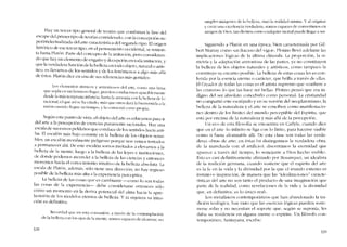 Hay un tercer tipo general de teorias que combinan la fase del
escape del primer tipo de teorias considerado, cem la concepcíón su-
pcrintelectualízada dei arte característica dcl segundo tipo. EIorigen
histúrico de esc torcer tipo, co el pensamíenro occidental, se remon-
ta hasta Platón. Parte del concepto de la imitación, pero consideran-
do que hay un elemento de engano y dccepcíón cn toda imitación, y
que la verdadera función de la belleza cn todo objeto, natural o artís-
tico, es llcvarnos de los sentidos y de los fcnómenos a algo 111ás alIá
de éstos. Platón dice en una de sus referencias más geníales:
Los elementos rítmicos y armoniosos dcl arte, como una brisa
que sopla cn un hcrmoso lugar, pucc!cn conducirnos apaciblcmente
desde la más tcrnprana ínfancía, hasta la armonía con labc-lleza elelo
racional; el que asi se ha criado, más que otros dará la bienvenicla a la
razón cuando Ilcguc su tiempo, y la conocerá corno propia.
Según este punto de vista, el objeto dei arte es educamos para ir
del arte a lapercepcíón de esencias puramente racionales. Hay una
escala de sucesivos pcldanos que conduce de los sentidos bacia arri-
ba. EI escalón más bajo consiste en la helleza de los objetos sensi-
hles; un escalón moralmente peligroso porque nos vemos tentados
a permanecer abí. De este escalón somos invitados a elevamos a la
belleza de la mente, luego a la helleza de las lcyes e instituciones,
de donde podemos ascender a la helleza de las ciencias yentonces
movemos hacia el conocimiento intuitivo de la belleza absoluta. La
escala de Platón, adernas, sólo tiene una direcciún; no hay regreso
posíble de la bellcza más alta a la experiencia perceptiva.
La belleza de las cosas que es cambiante --como lo son todas
las Cosas de la experiencia- debe considerarse entonces sólo
como,un momento en la deriva potencial dei alma hacia la apre-
henslon de los modelos eternos de helleza. Y ni siquiera su intui-
ción es definitiva.
Recordad 4ue en esta cOll1unión, a través de la contemplación
de la belleza con los ajos de la mente, somos caraces de alcanzar, no
328
simples imágencs de la bclleza, sino la realidad misrna. Y al originar
y crear una excelencia verdadera, somos capaccs de convertirnos cn
amigos de Dios, tan divinos como cualquier mortal puede llegar a ser.
Siguiendo a Platón en una época, bicn caracterizada por Gil-
bcrt Murray como -un fracaso del vigor", Plotino llevó adelante las
ünplicaciones lógicas de la última cláusula. La proporcíón, la si-
mctría y la adaptación annoniosa de las partes, ya no constituyen
la belleza de los objetos naturalcs y artísticos, como tampoco la
constituye su encanto posible. Labelleza de estas cosas les es con-
ferida por la esencia eterna o caracter, que brilla a través de cllas.
EJ Crcador de todas las cosas es eI artista supremo que -confiere a
las criaturas" lo que las bace ser bellas. Plotino penso que era in-
digno del ser absoluto concebirlo como personal. La cristíandad
no compartío este escrúpulo y en su versión del neoplatonismo, la
bellcza de la naturaleza y el arte se conciben como manifestacio-
ncs dentro de los limites dei mundo perceptíble dei Espírítu, que
está por encima de la naturaleza y más allá de la perccpción,
Un eco de esta filosofia se encuentra en Carlyle, cuando dice
que cn e! arte -lo infinito se liga con lo finito, para hacerse visíble
como si fuera alcanzahle alli. De esta clase son todas las verda-
deras obras de arte; cn éstas (si distinguimos la verdadcra obra,
de la manchada con eI artifício), discernimos la eternidad que
aparece a través de! ticmpo, lo semejante a Dios hecho vísíblc-.
Esto es casi definitivamente afirmado por Bosanquct, un idealista
de la tradición germana, cuando sostiene que e! espíritu del arte:
es la fe en la "vida y la divinidad por la que el mundo externo es
instinto e inspiracíón. de manera que las "idealizacioncs" caracte-
rísticas del arte no son tanto el producto de una imaginación que
parte de la realidad, como revelaciones de la vida y la divinidad
que, en definitiva, es lo único real".
Los metafísicos conten1porâneos que han abandonado la tra-
dición teológica, han visto que las esencias lógicas pueden soste-
nerse solas y no necesitan el soporte que, según se suponía, les
daha su residencia en algul1<l 111ente o espíritu. Un filósofo con-
telnporâneo, Santayana, escribe:
329
 