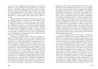 co que cree en un estándar fijo para las obras de arte: -su proce-
dimiento es ir de excursión en busca de palabras y nociones para
apoyar sus demandas, donde quiera que las pueda encontrar; y
tiene que atenerse a los significados que encuentra en las rarezas
y los fines pertenecientes a varios campos y que reúne co una
pésima doctrina crítica". Y esto, anade con severidad, aunque no
demasiada, es el procedimicnto usual seguido por los críticos li-
reraríos.
No obstante, de la ausencia de un objeto exterior determina-
do, uniforme y público, no se sigue que la crítica objetiva de arte
sea imposible, sino que la crítica es juicio y que, como todo jui-
cio, implica una aventura, un elemento hipotético que se aplica a
las cualidades de un objeto, y se ocupa de un objeto individual
que no se presta a comparaciones con cosas diferentes, mediante
una regla externa preestablecida. FI crítico se revela a si mismo
en su crítica por los elementos de aventura que despliega. Vaga
en otro campo y confunde los valores, cuando se aparta del obje-
to que está juzgando. En ninguna parte son tan odiosas las com-
paraciones como en las bellas artes.
Se dice que la estimación se hace respecto a los valores, y se
supone corrientemcnte que la crítica es un proceso de valoración.
Por supuesta, hay verdad en esta concepción. No obstante, en la
intcrpretacíón corriente dicha verdad va acompanada por un cú-
mulo de equívocos. Después de todo, nos ocupamos de los valo-
res de un poema, una pieza de teatro, una pintura. Nos damos
cuenta de ellos como cualidades-en-re!aciones-cualitativas. No las
categorizamos como valores. Podemos declarar que una pieza de
teatro es bella o -un asco". Sin embargo, si llamamos valorar a tal
caracterización directa, entonces la crítica no es valorar, sino una
cosa muy diferente de una jaculatoria directa. La crítica es una in-
vestigación de las propiedades dei objeto, que puedan justificar la
reacción directa. Y, sin embargo, si la búsqueda es sincera y posee
información, no se ocupa de valores, sino de las propiedades ob-
jetivas del objeto considerado; si es una pintura, se ocupa de suo
colores, luces, colocaciones, volúmenes en 5US mutuas relaciones.
Es una inspección. FI crítico, al final, puede o no pronuncíarse de-
34R
finitivamente sobre el "valor" total de! objeto. Si así lo hace, su pro-
nunciación será más inteligente que de otro modo, en virtud de
que su estimación perceptiva ha sido convenientemente instruida.
Sin embargo, cuando resume su juicio del objeto, si es prudente,
debe hacerlo de manera que sea un sumario dei resultado de su
examen objetivo. Se dará cuenta de que su aserción de -bueno- o
-malo- en este o aquel grado es algo cuya bondad o maldad debe
ser verificada por otras personas en su comercio perceptivo direc-
to con e! objeto. Su crítica aparece como un documento social y
puede ser comprobada por otras personas que disponen dei mis-
mo material objetivo. Por lo tanto, si el crítico es sabio, incluso
para pronunciarse acerca de lo bueno y lo mala, de lo grande y lo
pequeno en valor, pondrá más énfasis en los rasgos objetivos que
sostienen su juicio que en los valores, en el sentido de excelencia
o pobreza. Entonces su revisión puedc ser un auxilio para otros
en la experiencia directa, corno el informe sobre un país ayuda aI
que viaja a través de él, mientras que los dictados sobre el valor li-
mitan la experiencia personal.
Si no hay estándares para las obras de arte y, por lo tanto,
para la crítica (en e! sentido en que hay estándares para la medi-
cíón), hay, sin embargo, criterios de juicio, de manera que la crí-
tica no cae en el terreno dei mero ímpresionismo. Ladíscusión de
la forma en re!ación con la materia, de! significado del medio en
el arte, de la naturaleza de! objeto expresivo. ha sido un intento
de! autor para descubrir alguno de estos criterioso No obstante,
rales criterios no son regias o prescripciones, sino e! resultado de
una aspiración a descubrir lo que es una obra de arte en la expe-
riencia: el tipo de experiencia que la constituye. Las conc1usiones
hasta donde son válidas se usan como instrumentos de la expe-
riencia personal, no como dictados sobre lo que debe ser la acti-
tud de todos. Si exponemos lo que una obra de arte es como ex-
periencia, las experiencias particulares de obras particulares de
arte pueden ser más pertinentes al objeto experimentado, más
conscientes de su propio contenido e intención. Esta es todo lo
que puede hacer cualquier criterio; y si estas conclusiones resul-
taran insuficientes, deheríamos entonces establecer mejores crite-
349
 