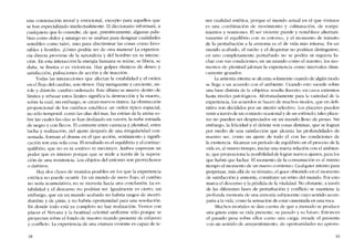 una connotación moral y emocional, excepto para aquellos que
se han especializado intelectualmente. El diccionario informará, a
cualquiera que lo consulte, de que, primitivamente, algunas pala-
bras como dulce y amargo no se usaban para designar cualidades
sensibles como rales, sino para discriminar las cosas como favo-
rables y hostiles. iCómo podría ser de otra manera? La experien-
cia directa províene de la naturaleza y del hombre en su ínterac-
dôo. En esta interacción la energia humana se reúne, se libera, se
dana, se frustra o es victoriosa. Hay golpes rítmicos de deseo y
satisfacción, pulsacíones de acción y de inacción.
Todas las interacciones que afectan la estabilidad y el orden
en el flujo dei cambio, son ritmos. Hay menguante y creciente, sís-
tole y diástole: cambio ordenado. Este último se mueve dentro de
limites y rebasar estas limites significa la destrucción y la muerte,
sobre la cual, sin embargo, se crean nuevos ritmos. La obstrucción
proporcional de los cambias establece un orden típico espacial,
no sólo temporal: como las alas del mar, las estrías de la arena so-
bre las cuales las olas se han deslizado en vaivén, la nube estriada
de negro y con flecos. El contraste entre carencia y plenítud, entre
lucha y realización, dei ajuste después de una irregularidad con-
sumada, forman el drama en el que acción, sentimiento y signifi-
cacíón son una sola cosa. EI resultado es el equilibrio y el contrae-
quílibrio, que no es oi estático oi mccánico. Amhos expresan un
poder que es intenso porque que se míde a través de la supera-
dôo de una resistencia. Los objetos del entorno son provechosos
o danínos.
Hay dos clases de mundos posibles en los que la experiencia
estética no puede ocurrir. En un mundo de mero flujo, el cambio
no seria acumulativo; no se movería hacia una conclusión. La es-
tabilidad y el descanso no podrian ser. Igualmente es cierto, sin
embargo, que en un mundo acabado no habría rasgos de incerti-
dumbre y de crisis, y no habría oportunidad para una resolucíón.
En donde todo está ya completo no hay realización. Vemos con
placer el Nirvana y la beatitud celestial uníforme sólo porque se
proyectan sobre e1fondo de nuestro mundo presente de esfuerzo
y conflicro. La experiencia de una criatura viviente es capaz de te-
18
ner cualidad estética, porque e1 mundo actual en e1 que vivimos
es una combinación de movímiento y culrninación, de rompi-
mientos y reuniones. El ser viviente píerde y restablece alternati-
vamente e1 equilibrio con su entorno, y el momento de tránsito
de la perturbación a la armonía es el de vida más intensa. En un
mundo acabado, el sueno y el despertar no podrían distinguirse;
en uno completamente perturbado no se podría ni siquiera lu-
char con sus condiciones; en un mundo como el nuestro, los mo-
mentos de plenitud jalonan la experiencia como intervalos ritmi-
camente gozados.
Laarmonía interna se alcanza solamente cuando de algún modo
se llega a un acuerdo con el ambiente. Cuando esto sucede sobre
una base distinta de la «objetiva»resulta ilusório, en casos extremos
hasta niveles patológicos. Afortunadamente para la variedad de la
experiencia, los acuerdos se hacen de muchos modos, que en defi-
nitiva son decididos por un interés se1ectivo. Los placeres pueden
venir a través de un contacto ocasional y de un estímulo, rales place-
res no puedcn ser despreciados en un mundo lIeno de penas. Sin
embargo, la felicidad y el deleite son cosas distintas, que se logran
por meclio de una satisfacción que alcanza las profundidades de
nuestro ser, como un ajuste de todo él con las condiciones de
la existencia. Alcanzar un período de equilibrio en el proceso de la
vida es, al mísmo tíempo, iniciar una nueva relación con el ambien-
te, que proporciona la posibilidad de lograr nuevos ajustes, para los
que habrá que luchar. El momento de la consumación es al mismo
tiempo el mornento de un nuevo comienzo. Cualquier intento para
perpetuar, más aliá de su término, e1goce obtenido en el momento
de satisfacción y armonía, constituye un retiro del mundo. Por esto
marca el descenso y la perdida de la vitalidad. No obstante, a través
de las diferentes fases de perturbación y cont1icto se mantiene la
profunda memoria de una armonía subyacente cuyo sentido acom-
paria a la vida, como la sensación de estar cimentada en una roca.
Muchos mortales se dan cuenta de que a menudo se produce
una grieta entre SlI vida presente, su pasado y su futuro, Entonces
el pasado pesa sobre ellos como una carga; invade el presente
con un sentido de arrepentimiento, de oportunidades no aprove-
19
 