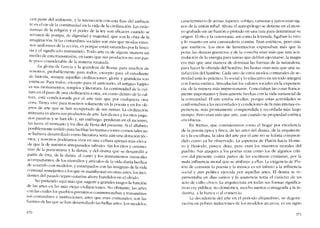 cen parte dei ambiente, y la interaccíón con esta fase del ambien-
tc es el eje de la continuidad en la vida de la civilización. Las orde-
nanzas de la religi6n y el poder de la ley son efícaces cuando se
revisten de pompa, de dignidad y majestad, que son la ohra de la
iInaginaci6n. Si las costurnbres sociales son más que modos exter-
nos uniformes de la acción, es porque están saturadas por la histo-
ria y cl significado transmíudo Todo arte es de alguna manera un
medio de esta transmisión, en tanto que sus productos no son par-
te poco considerahle de la materia saturada.
-La gloria de Grecia y la grandeza de Roma, para muchos de
nosotros, prohahlemente para todos, excepto para eI estudiante
de historia, resume aqucllas civilizaciones; gloria y grandeza sem
estéticas. Para todos, excepto para el anticuario, el antiguo Egipto
es sus monumentos, templos y literatura. La continuidad de la cul-
tura en el raso de una civilización a otra, así C01no dentro de la cul-
tura, está condicionada por el arte más que por cualquicra otra
cosa. Troya vive para nosotros solamente en la poesia y co los ob-
jetos de arte que se han recuperado de sus ruinas. La civilizaci6n
minoana e.sahora sus productos de arte. Los dioses y los ritos paga-
nos pasaron y se han ido y, sin embargo, perduran en el incienso,
las luces, el vestuario y los dias de fiesta dei presente. Si cl alfabeto
posiblemente urdido para facilitar las transacciones comerciales no
se hubiera desarrallado como literatura seria aún una dotación téc-
nica, y nosotros podríamos vivir en una cultura apenas más eleva-
da que la de nuestros antepasados salvajes. Sin los ritos y ceremo-
mas de la pantomima y la danza, y dei drama que se desarrolló a
partir de esta, de la danza, el canto y los instrumentos musicales
acompanantes. de los utensilios y artículos de la vida diaria hechos
de acuerdo con modelos, y estampados con las insignias de la vida
comunal semejantes a los que se manifiestan co otras artes, los inci-
dentes dei pasado lejano estarian ahora hundidos en el olvido.
No pretendo aquí más que sugerir a grandes rasgos la función
ele las artes cn las más viejas civilizaciones. No obstante, las artes
con las cuales los pueblos primitivos conrnemoraban y transmítían
~us costumbres e instituciones, artes que eran cornunales, son las
fuentes de las que se han desarrollado las bellas artes. Los modelos
370
característicos de armas, tapetes, cohijas, canastas y jarros eran sig-
nos de la unión tribal. Ahora el antropólogo se detiene en eI moti-
vo grabada en un bastón o pintado en una taza para determinar su
origen. El rito y la ccremonia, así COI110 la 1cyenda, ligaban lo vivo
y lo muerto en una camaradería común. Eran estéticos, pero más
que estéticos. Los ritos de lamentación expresaban más que la
pena; las elanzas guerreras y de la cosecha eran más que una acu-
mulación de la energía para tareas que debían ejecutarse; la magia
era más que una manera de dominar las fuerzas de la naturaleza,
para hacer la ofrenda dei hombre; las fiesras eran más que una sa-
tisfacci6n dei hamhre. Cada uno de estas modos cornunales de ac-
tívídad unia lo práctico, lo social y lo educativo en un todo integral
con forma estética. Introducían los valores sociales en la experien-
cia, de la manera 111ás impresionante. Conectaban las cosas franca-
mente importantes y francamente hechas con la vida sustaneial de
la comunidacl. FI arte estaba en ellas, porque estas actividades se
conformaban a las nccesidades y condiciones de la más intensa ex-
pcriencía, más prontamente comprendida y recordada más largo
tiempo. Pero eran más que arte, aun cuando su propiedad estética
era uhicua.
En Atenas, que consideramos COI110 el hogar por excelencia
de la poesia épica y lirica, de las artes dei drama, de la arquitectu-
ra y la escultura, la idea dei arte por eI arte no se habría compren-
dido como ya he observado. La aspereza de Platón hacia Home-
ro y lIesíodo, parece dura, pera eran los maestros morales del
pueblo. Sus ataques a los poetas eran como los de algunos criti-
cas dei presente contra partes de las escrituras cristianas, por la
mala influencia moral que se atribuye a ellas. La exigencia de Pla-
tôo de censurar la poesía y la música es un tributo a la influencia
social y aun política ejercida por aquellas artes. EI drama se re-
presentaba en dias santos y la asístencia tenía el carácter de un
acto de culto cívico. La arquitectura en todas sus formas significa-
tivas era pública, no doméstica, 11111cho menos consagrada a la in-
dustria, a la hanca o aI comercio.
La decadencia dei arte en el período alejandrino, su degene-
ración en pobres ilnitaciones de los 1110delos arcaicos, es uo signo
371
 