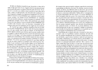 El dicho de Matthew Arnold de que "Ia poesia es critica de la
vida.. es algo que víene al caso. Sugiere al lector una intención mo-
raI de parte del poeta y un juicio moral de parte de!lector. No lo-
gra ver 0, en todo caso, definir cómo la poesia es una crítica de la
vida; a saber, no directamente, sino descubriendo mediante la vi-
sión imaginativa dirigida a la experiencia imaginativa (no para es-
tablecer un juicio), las posibilidades que contrastan con las condi-
ciones actuales. Un sentido de las posibilidades no realizadas
pero que pueden realizarse, cuando se ponen en contraste con las
condiciones actuales, son la "critica.. más penetrante que puede
hacerse de estas últimas. Es por el sentido de las posibilidades que
se abren ante nosotros como nos hacemos conscientes de las
constricciones que nos reprimen y de las cargas que nos oprimen.
Mr. Garrod, que sigue a Matthew Arnold en más de un senti-
do, ha dicho inteligentemente que lo maIo de la poesia didáctica
no es lo que enseria, sino lo que no ensena: su incompetencia.
Anade algunas palabras para declarar que la poesia ensena como
los amigos y como la vida, por el ser, no por una intención expre-
sa. Dice en otro lugar, "Los valores poéticos son después de todo
valores en la vida humana. No se pueden separar de otros valores,
como si la naturaleza del hombre estuviera construida en compar-
timentos... No picnso que pueda superarse lo que Keats dijo en
una de sus cartas, respecto a la manera como actúa la poesia. Pre-
gunta lo que resultaria si todo hombre tejiera con su experiencia
imaginativa "una ciudadela en e! aire- como la tela que teje la ara-
na, "que llena e! aire de hermosos circulos-. Porque, dice, -el horn-
bre no disputaria o afirmaria, sino que susurraría los resultados a
5U vecino, y así, gradas a cada germen de espíritu que se nutriera
de la savia etérea, todo ser humano podría hacerse grande, y la
humanidad en vez de ser un extenso matorral de hiedras y cardos
con un pino o un roble de trecho en trecho, se transformaria en
una gran democracia de árboles de bosque».
El arte se hace e! órgano incomparable de instrucción median-
te la comunicación, pero sus procedimientos están muy lejos de
los que se asocían generalmente con la idea de educación, se eleva
ai arte tan por encima de lo que estamos acostumbrados a pensar
392
de la instrucción, que nos repele cualquier sugestíón de ensenanza
y aprendizaje en relación con el arte. No obstante, nuestra revuelta
supone, en efecto, una reflexión sobre la educación, que procede
con métodos tan literales que excluyen la imaginación y no tocan
los deseos y emociones del hombre. Shelley decía. "la imaginación
es el gran instrurnento del bien moral, y la poesia administra e!
efecto actuando sobre las causas". En consecuencia, sigue dicien-
do, -un poeta haría mal si elevara sus propias concepciones de lo
justo y lo injusto, que son generalmente las de su propio tiempo y
lugar, en sus creaciones poéticas l...] Por e! supuesto de que su ofi-
cio es inferior, rehusaria participar en la causa.. de la imaginación.
Son los poetas menores quienes ..han afectado frecuentemente
una aspiración moral, y e! efecto de su poesia disminuye en la
exacta proporción en que nos compelen a admitir su propósito..,
pero e! poder de la proyección imaginativa es tan grande que lla-
ma a los poetas "los fundadores de la sociedad civil».
El problema de la re!ación de! arte y la moral se trata muy a
menudo como si el problema existiera solamente de! lado dei
arte. Se supone virtualmente que la moral es satisfactoria en idea,
si no de hecho, y que la única cuestión es saber de qué manera el
arte podria conformarse a un sistema moral ya desarrollado. Con
todo, la afirmación de Shelley va ai corazón de! asunto. La írnagi-
nacíón es el principal instrumento dei bien. Más o menos es un
lugar común decir que las ideas y el trato que una persona tiene
con sus sernejantes depende de su poder para colocarse imagina-
tivamente en lugar de ellos. No obstante, la primada de 5U imagi-
nación lleva muy lejos la finalidad de las relaciones directas perso-
nales. Excepto donde e! término ..ideal.. se usa como deferencia
convencional () como el nambre de un ensueno sentimental, los
factores ideales en toda vísión moral y lealtad humana son imagi-
nativos. La alianza histórica de la religión y el arte tiene sus raices
en esta cualidad común. Por lo tanto, el arte es más moral que las
moralidades. Porque estas últimas son, o tienden a ser, consagra-
ciones de! status quo, reflexiones de la costumbre, refuerzos de!
orden establecido. Los profetas morales de la humanidad han sido
siempre poetas, aun cuando hablen en verso libre o en parábolas.
393
 
