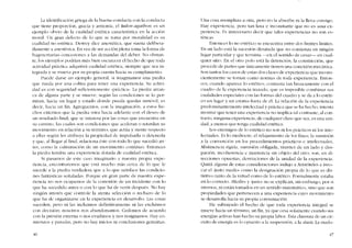 La idcntificación griega de la buena conducta con la conducta
que tiene proporciún, gracia y armonia, el lealon-agatbon, es un
ejemplo ohvio de la cualidad estética característica en la acción
moral. Un gran defecto de 10 que se torna por moralídad es su
cualidad no estética. Dewey dice anestética, que suena delibera-
damente a anestésica. En vez de ser accíón plena torna la fonna de
fragmentarias conccsiones a las demandas deI dcbcr. No obstan-
te, los ejemplos podrían más bíen oscurecer cl hecho de que toda
actividad práctica adquirirá cualidad estética, sicmprc que sea in-
tegrada y se mucva por su propia cuenta hacia su cumplimiento,
Puede darse un ejemplo general, si imaginamos una piedra
que rueda por una colina para tener una experiencia. Su activi-
dad es con seguridad suficientemente- -práctíca-. La piedra arran-
ca de alguna parte y se mueve, según las condiciones se lo per-
mitan, hacia un lugar y estado donde pueda quedar inmóvil, es
decír, hacia un fino Agreguemos, con la imaginación, a estos he-
chos externos que la picdra mira hacia ade1ante con el deseo de
un resultado final; que se interesa por las cosas que encuentra en
su camino, las cuales son condiciones que aceleran o retardan su
movimiento en rclacíón a su término; que actúa y siente respecto
a ellas según les atríbuya la propiedad de impulsarla o detenerla
y que, al Ilcgar ai final, relaciona éste con todo lo que sucedió an-
tes, como la culminacíón de un movlmicnto continuo. Entonces
la picdra tendria una experiencia dotada de cualidad estética.
Si pasamos de este caso imaginario a nuestra propia expe-
ricncia, encontraremos que está 11111cho más cerca de lo que lc
sucede a la piedra verdadera que a lo que satisface las condicio-
nes fantásticas scnaladas. Porque en gran parte de nuestra expe-
ricncia no nos ocupamos de la conexi6n de un incidente con lo
que ha sucedido antes o con lo que ha de venir después. No hay
ningún interés que controle la atenta selecci6n o rechazo de 10
que ha de organizarse en la experiencia en desarrollo. Las cosas
suceden, pero ni las incluimos definitivamente ni las excluimos
con decisión; nosotros nos abandonamos. Cedenl0s de acuerdo
con la presión externa o nos cvadinl0s y nos resignalllos. Hay co-
mienzos y paradas, pero no hay inicios ni conc1l1siones genllinas.
46
Una cosa reemplaza a otra, pero no la absorbe ni la lleva consigo.
Hay experiencia, pera tan laxa e inconstante que no es una ex-
periencia. Es inncccsarío decir que talos experiencias no son cs-
téticas.
Entonccs lo no estético se encucntra entre dos frentes limites.
En un lado está la sucesión desatada que no cornienza en ningún
lugar particular y que termina ---cn cl sentido de cesar- en cual-
quier sitio. En el otro polo está la detención, la constricción, que
procede de partes que únicamente tienen una conexión mecánica.
Son tantos los casos de estas dos clases de expcriencia que incons-
cientemente se toman C0l110 normas de toda expcriencia. Enton-
ces, cuando aparece lo estético, contrasta tan bruscamente cem el
cuadro de la experiencia trazado, que es imposible combinar sus
cualidades especiales cem las formas deI cuadro y se da a lo estéti-
co un lugar y un cstarus fuera de él. La relación de la expericncia
predominantemente intelectual y práctica que se ha hecho, intenta
mostrar que tcner una experiencia no implica tal contraste; ai con-
trario. ninguna cxperíencia, de cualquier dase que sea, es una uni-
dad, a menos que tenga cualidad estética.
Los cnemígos de lo estético no son ni los prácticos ni los inte-
lectuales. Es lo medíocre: el rclajamiento de los fines; la sumisíón
a la convencíón en los proccdimientc», prácticos c intelcctuak-s.
Abstínencia rígida, sumisión obligada, tirantez de un lado y disi-
pación, incoherencia e insistencia sin objeto deI otro, son, en di-
recciones opucstas, desviaciones de la unidad de la experiencia.
Quizá alguna de estas consideraciones indujo a Aristóteles a invo-
car el «justo medio- corno la designación propia de lo que es dis-
tintivo tanto de la virtud como de lo estético. Formalmente cstaba
en 10correcto. -Mcdio- y "justo»no se explican, sin embargo. por si
mismos, ni están tornados en un sentido matemátíco, sino que son
propiedades que pertenecen a una experiencia cuyo movimicnto
se desarrolla hacia su propia consumación.
He suhrayado el hecho de que toda experiencia integral se
mueve bacia un término, un fin, ya que cesa solarnente cuando sus
energías activas ban hecho su prapia labor. Esta clausura de un cir-
cuito de energía es lo opucsto a la suspensión. a la stasis. L;J luadu-
47
 