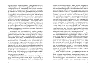 razón de que haya tantos cdificios feos. Los arquitectos están obli-
gados a completar su ídea, antes de que la traduzcan en un objeto
acabado de pcrcepcíón. La incapacidad para construir sírnultánea-
mente la idea y su encarnación objetiva impone una desventaja.
Sin embargo, e110s también están obligados a pensar sus ídeas, en
e! medio que concreta el objeto de la percepciún definitiva, a me-
nos que trabajen mccánícamente y como prácticos. Probablemente
la calidad estética de las catedrales medíevales se debe, en cierta
medida, aI hecho de que sus construcciones no fucron rnuy con-
troladas por planes y especificaciones hechas de anternano, corno
ahora sucede, sino que se desarro11aban a medida que e! edifício
crecía. No obstante, incluso un producto scmejante a Minerva, si es
artístico, presupone un período de gestación en el que los actos y
las perccpciones proyectadas en la imaginación entran en interac-
ción y se modifican mutuamente. Toda obra de arte sigue el plan y
el modelo de una expericncia completa, haciéndola sentir más in-
tensa y concentradamente.
No es tan fácil en e! caso de! espectador, entender la unión ín-
tima entre el haccr y e! padecer, como en e! caso de! productor. So-
lemos suponer que cl espectador asimila tan sólo lo que está con-
cluído, y no advertimos que este asimilar implica actividades
comparables a las de! creador. Sin embargo, receptividad no es pa-
sividad. Es tarnbién un proceso que consiste en una serie de actos
de respuesta que se acumulan, hasta 11egara la satisfaccíón objeti-
va. De otra manera no es percepción, sino reconocimiento, y la di-
ferencia entre las dos es inmensa. FI reconocimiento es una percep-
ción detenída antes de que tenga oportunídad para desarrollarse
libremente. En el reconocimiento hay el comienzo de un acto de
pcrcepción, pero a este comicnzo no se le permite servir ai desarro-
110 pleno de la percepción de la cosa reconocida. Se deticne en e!
punto en el que va a servir a algún otro propósito, como reconoce-
mos a un hornbre en la ca11e a fín de saludarlo o evitado, no para
vedo con e! fin de ver lo que es.
En eI reconocimiento recaemos, corno en un estereotipo, so-
bre un esquema previamente formado. AIgún detalle o arreglo de
detalles sirvo como clave para una simple identificación. Basta
60
para el reconocimiento aplicar al objeto presente este esquema
como si fuera un patrón. Algunas veces, frente a un ser humano,
nos impresionan algunos rasgos, quizá solamente físicos, que an-
tes no habíamos notado. Nos damos cuenta de que antes nunca
habíamos conocido a la persona; ni la habíamos visto en sentido ri-
guroso. En este momento es cuando empezatnos a estudiar y a
-asímílar-, La pcrcepción rcemplaza al rcconocimicnto. Es un hc-
cho de actividad reconstructiva, y la conciencia se hace fresca y
viva. Esteacto de ver implica la cooperación de los elementos mo-
tores, aun cuando pennanezcan implícitos y no sc hagan patentes,
así como la cooperación de todas las ídeas unidas que pueden ser-
vir para completar el nuevo cuadro que se está formando. EI reco-
nocimicnto es demasiado fácil como para que despierte una con-
ciencia vívida. No hay suficiente resistencia entre lo nuevo y lo
viejo para obtener la conciencia de la experiencia que se tiene.
Hasta un perro que ladra y mucve la cola alegremente ai ver regre-
sar a su amo está más plenamente vivo al recibir a su amigo que un
ser humano que se contenta con el mero reconocimiento.
EI mero reconocimiento queda satisfecho cuando se adjudica
una etiqueta apropiada ai objeto; ..apropiada.. significa que sirve a
un propósito ajeno respecto dei acto dei reconocimiento, corno
el vendedor identifica la mercancia con una muestra. No implica
un estímulo dei organismo, ni una conmoción interior. Sin em-
bargo, un acto de percepción procede por ondas que se extien-
den como una serie a través de todo cl organismo. Por consi-
guiente, no hay en la percepción e! hecho aislado de ver y oir ai
que se pueda anadir la emoción. El objeto o escena percibidos
están emocionalmente impregnados. Cuando una emoción des-
pertada no impregna la materia pcrcibida o pensada, o es preli-
minar o es patológica.
La fase estética o pasiva de la experiencia es receptiva, e im-
plica sumísión. Sin embargo, la adecuada condescendencia dei
yo es solamente posible por una actividad controlada que bien
puede ser intensa. Con frecuencia, en el comercio con nuestro
entorno nos evadimos; a veces por temor a gastar indebidamente
nuestro caudal de energía; a veces por estar preocupados en
61
 