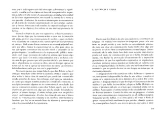 mira por ellado equivocado dei te!escopio y disminuye la signifi-
cación poseida por los objetos en favor de una pretendida impor-
tancia de! yo. EIarte rompe eI caparazón que oculta la cxpresívídad
de las cosas experimentadas; nos sacude la pereza de la rutina y
nos permite olvidamos, de nosotros mismos para reencontrarnos
en el deleite dei mundo experimentado en sus variadas cualida-
des y formas. Intercepta toda sombra de exprcsívidad que se en-
cuentra cn los objetos y los ordena co una nucva experiencia de
la vida.
Corno los objetos de arte son expresivos, se hacen comunica-
tivos. Yo no digo que la comunicación a otros sea la intcnción
deI artista, pefo cs una consecuencia de su obra --que en efecto
vive solamente en comunicación cuando opera en la expericncia
de otros-s-. Si cl artista desea comunicar un mensaje especial, ten-
derá por ello a limitar la cxprcsivídad de su obra para otros, ya
sea que quiera comunicar una lección moral o el sentido de SlI
propio ingenio. La indiferencia a la rcspuesta de! público inme-
diato es el rasgo necesario de todos los artistas que tienen algo
nuevo que decir. Con todo, están animados por la profunda con-
vicción de que, puesto que 5610 pueden decir lo que tienen que
dccír, el problema no está en su obra, sino cn los que a pesar de
tener ojos no ven y a pesar de tener oídos no oyen. La comunica-
bilidad no tiene nada que ver cem la popularidad.
No puedo menos que juzgar falso lo que dice Tolstoi sobre el
contagio inmediato como testde la cualidad artística, y que lo que
dice sobre la única clase de material que puede ser comunicado
resulta estrecho de miras. Sin embargo, si el lapso se extendíera,
cs cierto que ningún hombre podría ser considerado elocuentc. si
en algún momento alguicn no se conmoviera ai escucharlo. Los
que se conrnueven sienten, como dice Tolstoi, que lo que la obra
expresa es, por decirlo así, algo que uno ha estado dcscando ex-
presar. AI mismo tiempo, el artista trabaja para crear un público
con el cual comunicarse. AI cabo, las obras de arte son e! único
medio de comunicación completa y sin estorbos, entre hombre y
hombre, que hay en un mundo 11eno de abismos y muros que li-
mitan la comunidad de la experiencia.
118
6. SUSTANCIA Y FORMA
Puesto que los objetos de arte son expresivos, constituyen un
lenguaje. En realidad son muchos los lenguajes, pues cada arte
tienc su propio mcdio y este medio es especialtnente adecua-
do para una clase de comunicación. Cada medio díce algo que
no puede ser dicho bien y completamente cn otra lengua. Las ne-
cesidades de la vida diaria han dado una su perior importancia
práctica aI modo de comunicación que es cl habla. Desgraciada-
mente, este hecho ha provocado el nacimiento de la imprcsión
generalizada de que los significados expresados en arquitectura,
escultura, pintura y música pueden ser traducidos en palabras con
poca o ninguna perdida. De hecho, cada arte habla un idioma que
trasmíte lo que no puede decirsc cn otra lengua sin tener que va-
riar sustancialtnente.
El lcnguaje existe sólo cuando es oído y hablado; e! oyente es
un participante indispensable; la obra de arte sólo es completa si
opera cn la experiencia de otros distintos de su autor. Por consi-
guiente, e!lenguaje implica lo que los lógicos llaman una relación
tríádíca. cl que habla, la cosa dícha y aI que se habla. EI objeto ex-
terno, el producto del arte, cs el lazo que canecta aI artista con su
público. Aun cuando el artista trabaje en la soledad están presen-
tes los tres términos. Cuando la obra está en progreso, el artista
tiene que convertirse por compensación en el público receptor.
Salamente puede hablar, si su obra apela a él como si fuera al-
guien a quien se habla mediante lo que percibe; observa y entien-
de, como pudiera hacerlo una tercera persona que anota e inter-
119
 