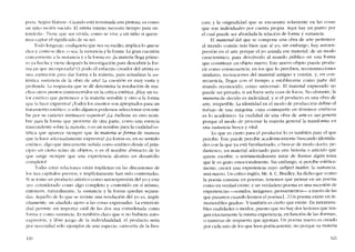 preta. Según Matisse: -Cuando está terminada una pintura, es C01110
un nino recién nacido. El artista mismo necesita tiempo para en-
tenderia». Ticne que ser vivida, C01110 se vive a un nino si quere-
IllOS captar e1 significado de su ser.
Todo lcnguajc, cualquiera que sea su media, implica lo que se
dice y como se dice, o sea.la sustancia.y la forma. La gran cuestión
concemientc a la sustancia y a la fonna es: ~la materia llega prime-
ro ya hecha y viene después la investigación para descubrir la for-
ma en que incorporaria? O ;,todo el esfucrzo creador deI artista es
una aspíracíón para dar forma a la materia, para actualizar la au-
téntica sustancia de la obra de arte? La cuestíón es muy vasta y
profunda, La rcspucsta que se dé determina la resolución de mu-
chos otros puntos controvertidos en la crítica estética. ~Hay un va-
lor estético que pertenece a la materia sensible y otro a la forma
que la hace expresiva? ;,Todos los asuntos son apropíados para un
tratamiento estético, o s610 algunos podemos seleccionar con este
fin por su carácter intrínseco superior? ;,La -belleza- es otro nom-
bre para la forma que proviene de otra parte, como una esencia
trascendente sobre la materia, o es un nombre para la cualidad es-
tética que aparece siempre que la materia se forma de manera
que la hace adccuadamente- expresiva? ;,La forma es, en su sentido
estético, algo que únicamente senala como estético desde el prin-
cipio un cierto reino de objetos, o cs el nombre abstracto de lo
que surge sicmpre que una experiencia alcanza un desarrollo
completo?
Todas estas relaciones están implícitas cn las discusiones de
los trcs capítulos previos, e implicitamente han sido contestadas.
Si se torna un producto artístico corno autoexpresión del yo y este
-yo- considerado como algo completo y contenido en sí mísmo,
entonces, naturalmente, la sustancia y la forma quedan separa-
das, Aquello de lo que se reviste una revelación dei yo es, implí-
citamente, UD anadido ajeno a las cosas expresadas. La exteriori-
dad persiste sin importar cuál de las dos sea considerada como
forma y corno sustancia. Es también claro que si no hubiera auto-
expresión, y libre juego de la índivídualídad, el producto seria
por neccsidad s610 ejemplar de una espccie, carecería de la fres-
120
cura y la originalidad que se encuentra solamente en las cosas
que son individualcs por cuenta propia. Aqui hay un punto por
e! cual puede ser abordada la relación de forma y sustancia,
EI material de! que se compone una obra de arte pertenece
ai mundo común más bien que ai yo, sin embargo, hay autoex-
presión en e1 arte porque cl yo asimila ese material, de un modo
caracteristico, para devolveria ai mundo público en una forma
que constituye un objeto nuevo. Este nuevo objeto pucde produ-
cir como consecuencia, en los que lo percibcn, reconstrucciones
similares, recreaciones del material antiguo y común, y, en con-
secuencia, llegar con el tiempo a establecerse como parte de!
mundo reconocído, como -uníversal-. El material expresado no
pucde ser privado; si así fuera seria cosa de locos. No obstante, la
manera de decirlo cs individual, y si e1 producto es una obra de
arte, írrepetíble. La identidad en e1 modo de produccíón define e!
trabajo de una máquina, cuya contraparte en términos estéticos
es lo acadêmico. La cualidad de una obra de arte es sui generis
porque e! modo de procesar la materia general la transforma en
una sustancia fresca y vital.
Lo que es cierto para el productor lo es también para e! que
percíbe. Éste puedc percibir académicamcntc buscando identida-
des con la que ya está familiarizado; o buscar de modo docto, pe-
dantesco, un material adecuado para una historia o articulo que
quiere escríbir, o sentimentalmente tratar de ilustrar algún tema
que le es grato emocionalmente. Sin embargo, si percibe estética-
mente, creará una experiencia cuyo subject matter. la sustancia,
será nuevo. Un critico inglés, ML A, C Bradlcy. ha dicho que "como
la poesía consiste en poemas, tenernos que pensar en un poema
como en verdad existe; y un verdadero poema es una sucesión de
experiencias -sonidos, imágenes, pensamientos- a través de las
que pasamos cuando Icemos el poema [",j Un poema existe en in-
numerables grados", Y también es cierto que existe, En innumera-
bles cualidacles o modos, puesto que no hay dos lectores que ten-
gan exactamente la misma experiencia, en función de las "formas",
o maneras de respuesta que aportan. Un poema nuevo es creado
por cada uno de los que leen poeticamente. no porque su materia
121
 