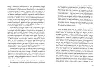 anejos o abstractos, Ningún poeta es más dírectamente sensual
que Keats, pero ninguno ha escrito poesia en la que las cualidades
sensuales estén más intimamente penetradas por acontecimientos
y escenas objetivas. De manera semejante, Milton se inspiro en lo
que para muchas personas hoy en dia es teologia seca y repelente.
No obstante, estaba muy dentro de la tradición shakesperiana, de
modo que Sll sustancia es la deI drama directo, compuesto en esca-
la majestuosa. Si oímos una voz grave, la sentimos inmediatamcn-
te como la voz de una cierta clase de personalidad, y si descubri-
mos después que la persona de hecho es de naturaleza débil, nos
sentimos defraudados. Asi siempre nos desconcertamos estética-
mente cuando las cualidades sensuales y las propiedades intelec-
tu ales de un objeto de arte no se combinan.
EI discutido problema de la relación de lo decorativo y lo ex-
presivo se resuelve cuando se lo considera en el contexto de la
integración de rnateria y fonna. Lo expresivo se inclina hacia el
lado de la significación, lo decorativo hacia ellado de lo sensible.
Hay un hambre visual de luz y color, una satisfacción característi-
ca cuando esta hambre se sacia. Papel, tapiz, panos, tapicerías, el
juego maravilloso de los tintes cambiantes en e! ciclo y en las flo-
res, llenan aquella necesidad. Los arabescos, los colores alegres
tienen un ofício semejante en las pinturas. Algo de! encanto de
las estructuras arquitectônicas ~porque tienen encanto, asi
como también dignidad- se deriva de! hecho de que, en sus ex-
quisítas adaptaciones de líneas y espacios, respondeu a una ne-
cesidad orgánica similar ai sistema sensorial motor.
Sin embargo, cn todo esto no hay una operación aislada de
sentidos particulares. La conclusiún que sigue es que la cualidad
característicamente decorativa se elebe a la energía inusitada de
una direccíón sensorial que presta vida y atracción a otras activi-
dades con las que está asociada. Hudson fue una persona de ex-
traordinaria sensibilidad para la superfície sensual de! mundo.
Hablando de su infancia dice:
[cuando era] sólo un animalito salvaje que corría cem sus patitas tra-
seras interesado con pasmo por el mundo en eI que se encontraba,
140
me regocijaba en los colores, en los aromas, en el gusto y en eI tac-
to: el azul deI cieIo, el verde de la tierra. los destellos de la luz en e1
agua, e1 sabor de la leche. de la fruta, de la miel, e1 olor dcl suelo
seco o mojado, del vícnto y de la lluvia, de las hierbas y de las flo-
res; el simple sentir un talIo de hierba me hacía feliz; y había ciertos
sonidos y perfumes, y sobre todo ciertos colores co las flores y en
e1 plumaje y los hucvos de los pálaros. rales como el cascarón de
púrpura brillante dei huevo de tinarnou, que me embriJgaban con
delicia. Cuando paseaba por la planície. dcscubrí una mata de ver-
benas escarlatas en pleno florecimiento, plantas rastreras que cu-
bren un área de vários metros con un césped húmedo salpicado en
abundancia de flores brillantes. Me hubicra arrojado e1el cahallo
gritando de alegria para tenderme en el césped entre ellas y alegrar
mi vida con sus brillantes colores.
Nadie se puede quejar para no reconocer e! efecto sensible
inmediato cn tal experiencia. Es muy notablc la actitud de "supe-
rioridad.. hacia las cualidades dei olfato, dei gusto y de! tacto
adoptado por algunos escritores desde Kant. No obstante, se no-
tará que "colores, aromas, gusto y tacto- no cstán aislados. EI goce
se refiere aI color, scnsación y aroma de los objetos: bojas de hierba,
cíelo, luz de! sol y agua, pájaros, La vista, olfato y tacto inmediata-
mente atraídos son los médios por los cuales se rcve1aha el ser co-
tem deI nino percibiendo agudamente las cualidades de! mundo
en el que vivia, cualidack:s de las cosas experimentadas, no ele la
sensación. La intcrvcnción aetiva de un particular órgano dei sen-
tido se incluye en la producción de la cualidad, pero e! órgano no
es por esta razón el foco de la experiencia consciente. La .con~­
xión de cualidades con objetos cs intrínseca cri toela expenencia
significativa. Si se elimina esta conexión no queda nada, sino l..lna
sucesión sin sentido, inidentificable de estrcmccimientos transito-
rios. Cuando tene1110S cxperíencias sensuales puras nos vienen cn
momentos de atención brusca y forzada; son choques, e incluso
éstos sírven nonnalmente para incitar la curiosidad de inquirir so-
bre la naturaleza de la situación que ha interrumpido repentina-
mente nuestra ocupación previa. Si la condición persiste sin cam-
141
 
