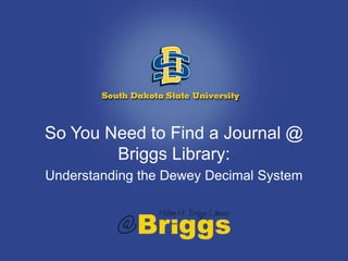 So You Need to Find a Journal @
Briggs Library:
Understanding the Dewey Decimal System
 