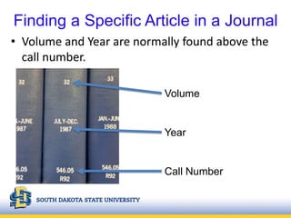 Finding a Specific Article in a Journal
• Volume and Year are normally found above the
call number.
Call Number
Year
Volume
 