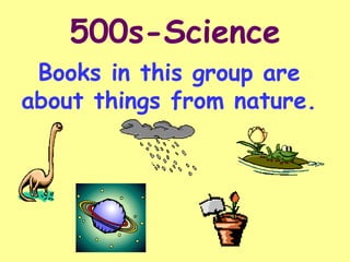 500s-Science
 Books in this group are
about things from nature.
 