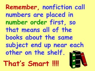 Remember, nonfiction call
numbers are placed in
number order first, so
that means all of the
books about the same
subject end up near each
other on the shelf.
That’s Smart !!!!
 