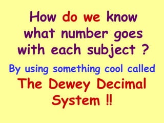 How do we know
  what number goes
 with each subject ?
By using something cool called
 The Dewey Decimal
     System !!
 