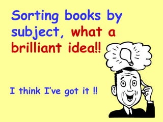 Sorting books by
subject, what a
brilliant idea!!


I think I’ve got it !!
 