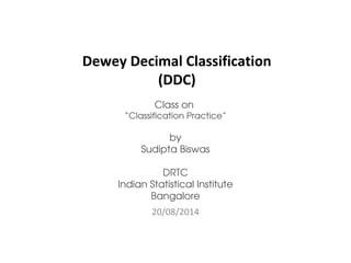 Dewey Decimal Classification 
(DDC) 
Class on 
“Classification Practice” 
by 
Sudipta Biswas 
DRTC 
Indian Statistical Institute 
Bangalore 
20/08/2014 
 